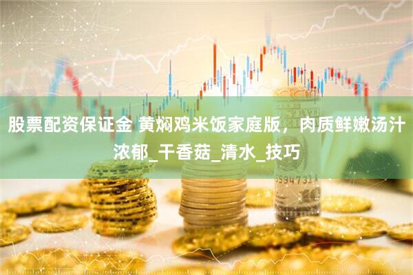 股票配资保证金 黄焖鸡米饭家庭版，肉质鲜嫩汤汁浓郁_干香菇_清水_技巧