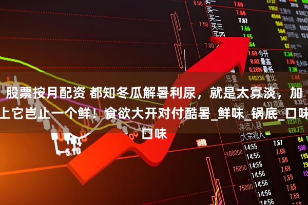 股票按月配资 都知冬瓜解暑利尿，就是太寡淡，加上它岂止一个鲜！食欲大开对付酷暑_鲜味_锅底_口味
