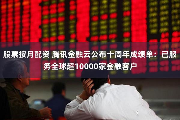 股票按月配资 腾讯金融云公布十周年成绩单：已服务全球超10000家金融客户