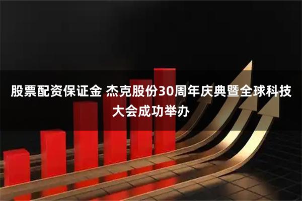 股票配资保证金 杰克股份30周年庆典暨全球科技大会成功举办
