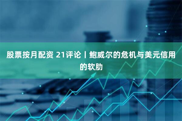 股票按月配资 21评论丨鲍威尔的危机与美元信用的软肋