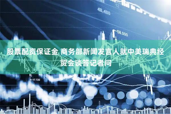 股票配资保证金 商务部新闻发言人就中美瑞典经贸会谈答记者问