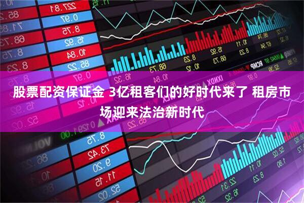 股票配资保证金 3亿租客们的好时代来了 租房市场迎来法治新时代