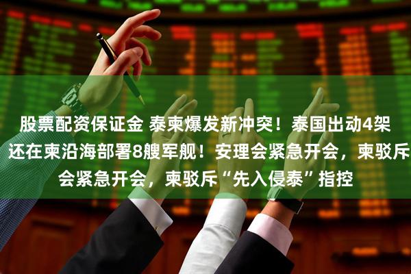股票配资保证金 泰柬爆发新冲突！泰国出动4架战机空袭柬埔寨，还在柬沿海部署8艘军舰！安理会紧急开会，柬驳斥“先入侵泰”指控