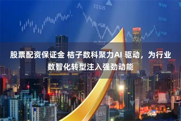 股票配资保证金 桔子数科聚力AI 驱动，为行业数智化转型注入强劲动能