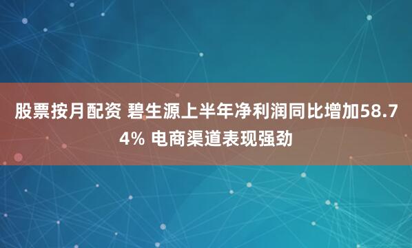 股票按月配资 碧生源上半年净利润同比增加58.74% 电商渠道表现强劲