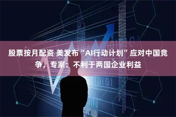 股票按月配资 美发布“AI行动计划”应对中国竞争，专家：不利于两国企业利益