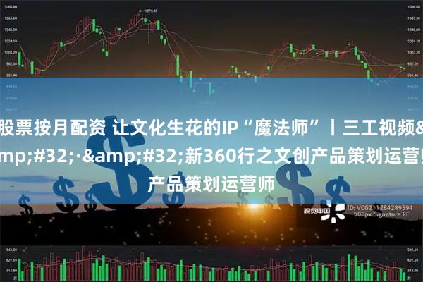 股票按月配资 让文化生花的IP“魔法师”丨三工视频 · 新360行之文创产品策划运营师