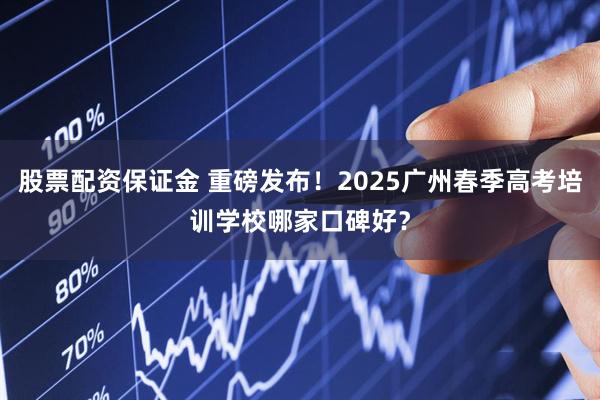 股票配资保证金 重磅发布！2025广州春季高考培训学校哪家口碑好？