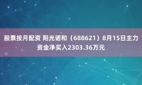 股票按月配资 阳光诺和（688621）8月15日主力资金净买入2303.36万元