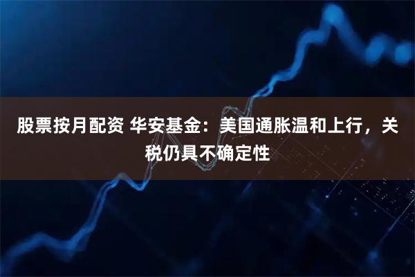股票按月配资 华安基金：美国通胀温和上行，关税仍具不确定性