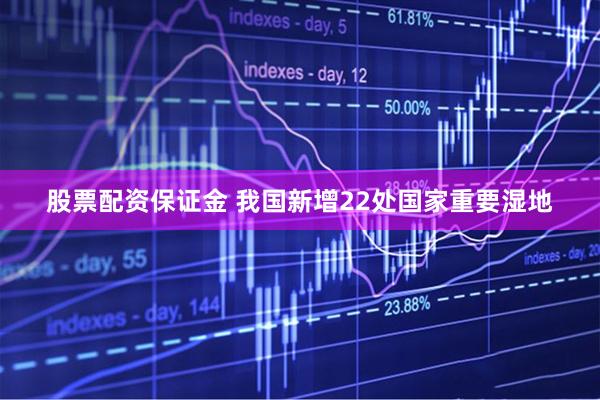 股票配资保证金 我国新增22处国家重要湿地