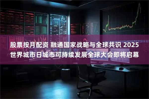 股票按月配资 融通国家战略与全球共识 2025世界城市日城市可持续发展全球大会即将启幕