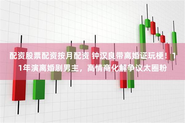 配资股票配资按月配资 钟汉良带离婚证玩梗！11年演离婚剧男主，高情商化解争议太圈粉