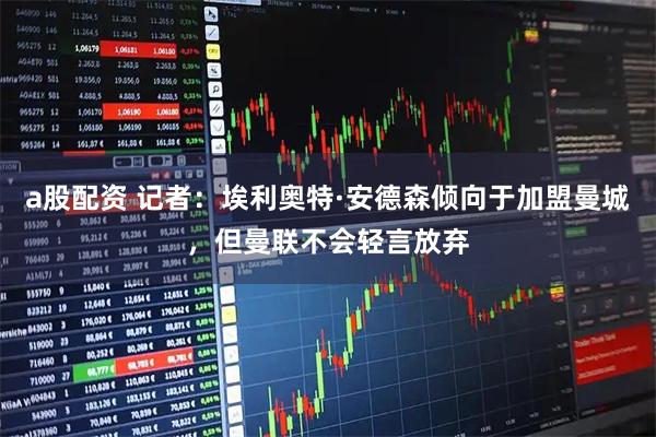 a股配资 记者：埃利奥特·安德森倾向于加盟曼城，但曼联不会轻言放弃