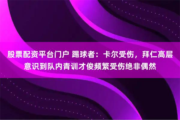 股票配资平台门户 踢球者：卡尔受伤，拜仁高层意识到队内青训才俊频繁受伤绝非偶然