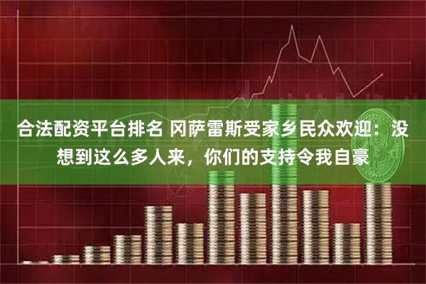 合法配资平台排名 冈萨雷斯受家乡民众欢迎：没想到这么多人来，你们的支持令我自豪