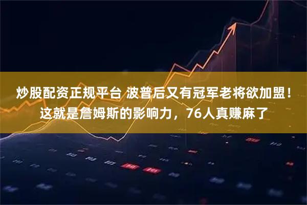 炒股配资正规平台 波普后又有冠军老将欲加盟！这就是詹姆斯的影响力，76人真赚麻了