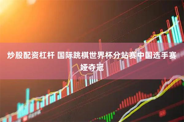 炒股配资杠杆 国际跳棋世界杯分站赛中国选手赛娅夺冠