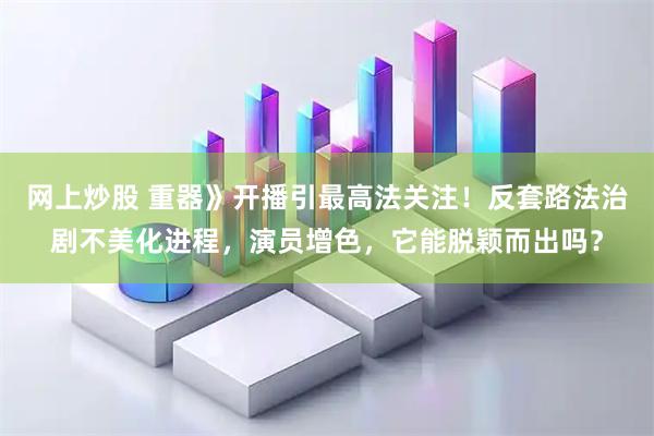 网上炒股 重器》开播引最高法关注！反套路法治剧不美化进程，演员增色，它能脱颖而出吗？