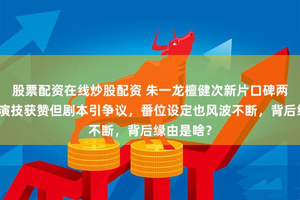 股票配资在线炒股配资 朱一龙檀健次新片口碑两极分化！演技获赞但剧本引争议，番位设定也风波不断，背后缘由是啥？
